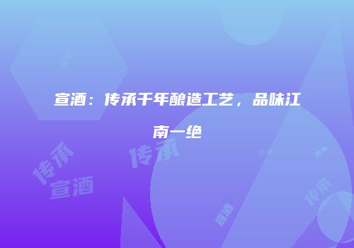 宣酒：传承千年酿造工艺，品味江南一绝