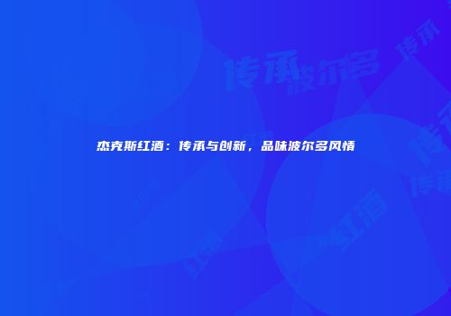 杰克斯红酒：传承与创新，品味波尔多风情