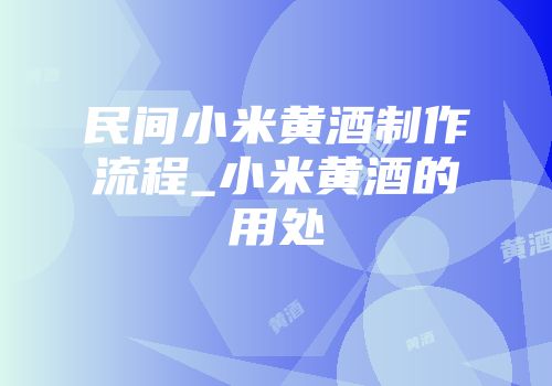 民间小米黄酒制作流程_小米黄酒的用处