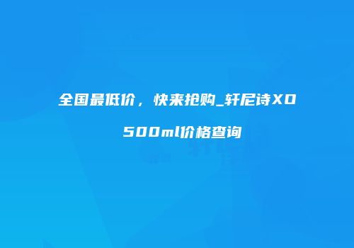 全国最低价，快来抢购_轩尼诗XO 500ml价格查询