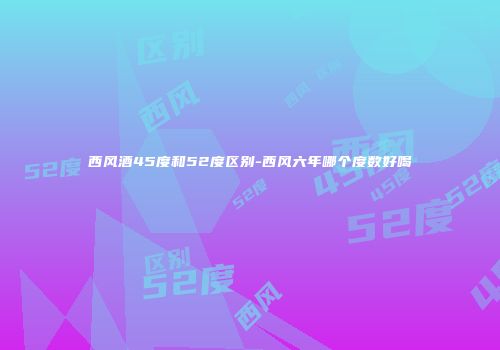 西风酒45度和52度区别-西风六年哪个度数好喝