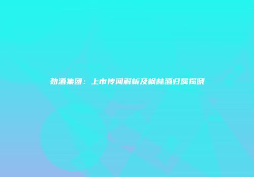 劲酒集团：上市传闻解析及枫林酒归属揭晓