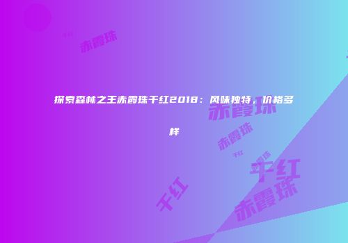 探索森林之王赤霞珠干红2018：风味独特，价格多样