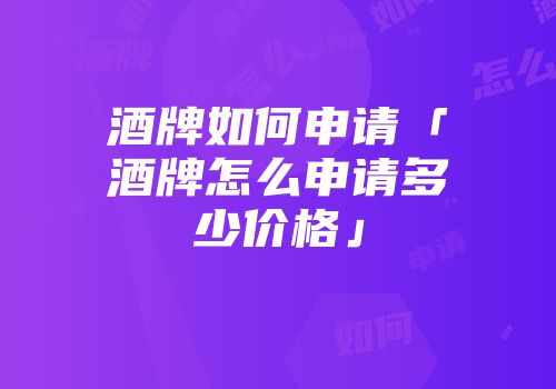 酒牌如何申请「酒牌怎么申请多少价格」