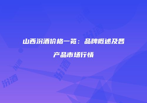 山西汾酒价格一览：品牌概述及各产品市场行情