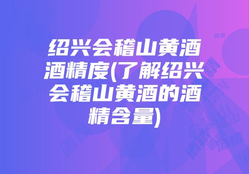 绍兴会稽山黄酒酒精度(了解绍兴会稽山黄酒的酒精含量)