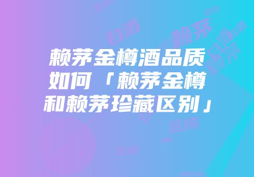 赖茅金樽酒品质如何「赖茅金樽和赖茅珍藏区别」