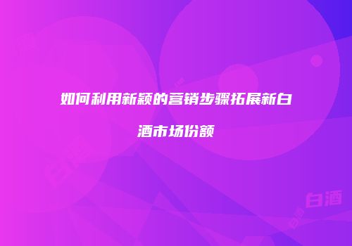 如何利用新颖的营销步骤拓展新白酒市场份额