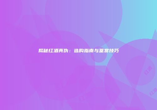揭秘红酒真伪：选购指南与鉴赏技巧