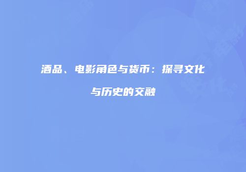酒品、电影角色与货币：探寻文化与历史的交融