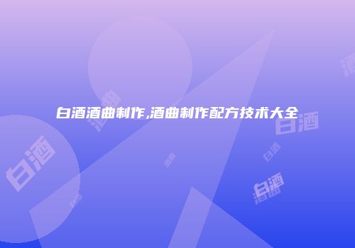 白酒酒曲制作,酒曲制作配方技术大全