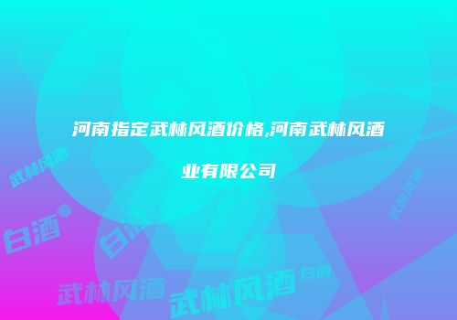 河南指定武林风酒价格,河南武林风酒业有限公司