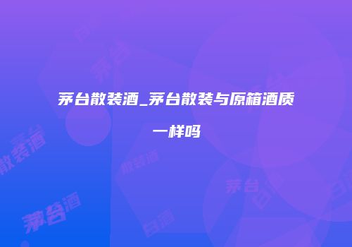 茅台散装酒_茅台散装与原箱酒质一样吗