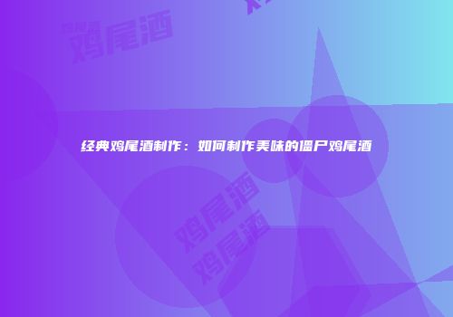 经典鸡尾酒制作：如何制作美味的僵尸鸡尾酒
