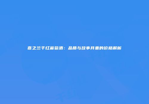 嘉之兰干红葡萄酒：品质与故事并重的价格解析