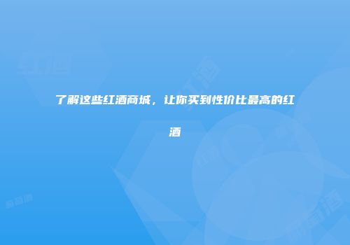 了解这些红酒商城，让你买到性价比最高的红酒