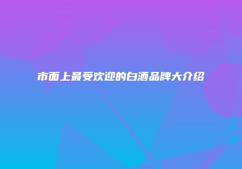 市面上最受欢迎的白酒品牌大介绍