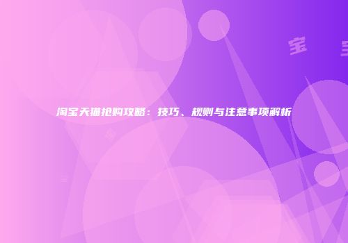 淘宝天猫抢购攻略：技巧、规则与注意事项解析