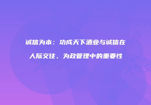 诚信为本：功成天下酒业与诚信在人际交往、为政管理中的重要性