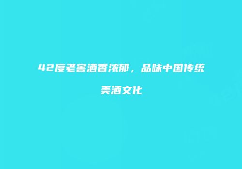 42度老窖酒香浓郁，品味中国传统美酒文化