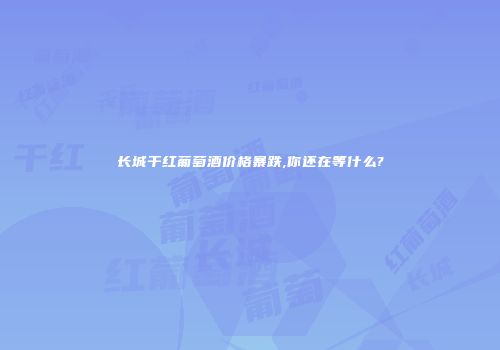 长城干红葡萄酒价格暴跌,你还在等什么?