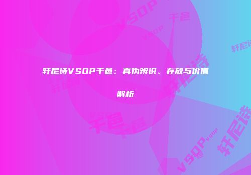 轩尼诗VSOP干邑：真伪辨识、存放与价值解析