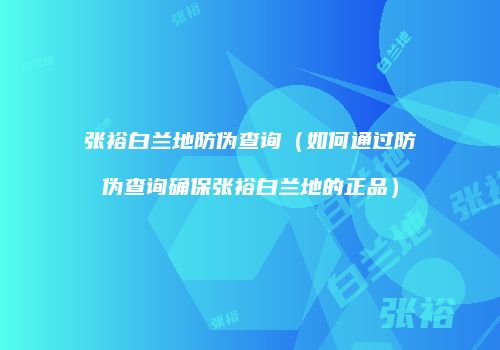 张裕白兰地防伪查询（如何通过防伪查询确保张裕白兰地的正品）