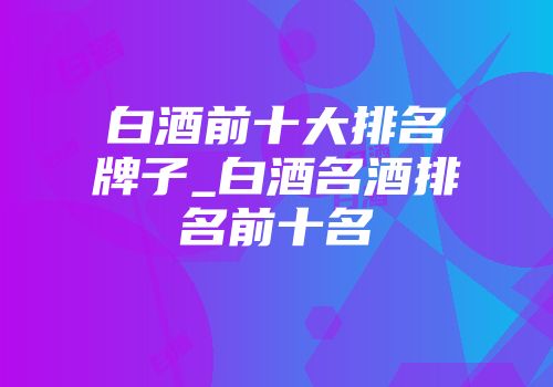 白酒前十大排名牌子_白酒名酒排名前十名