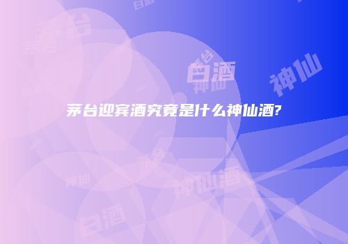 茅台迎宾酒究竟是什么神仙酒?