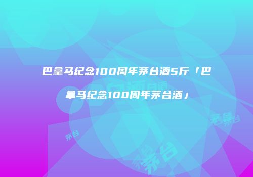 巴拿马纪念100周年茅台酒5斤「巴拿马纪念100周年茅台酒」