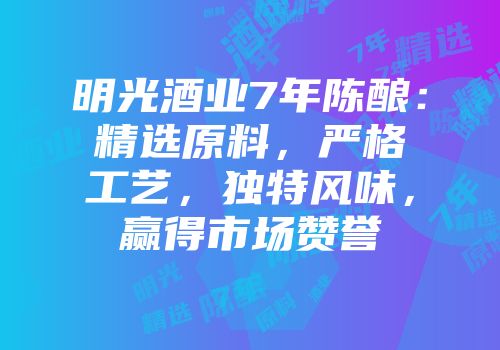 明光酒业7年陈酿：精选原料，严格工艺，独特风味，赢得市场赞誉