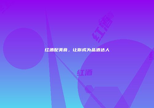 红酒配美食，让你成为品酒达人