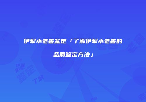 伊犁小老窖鉴定「了解伊犁小老窖的品质鉴定方法」