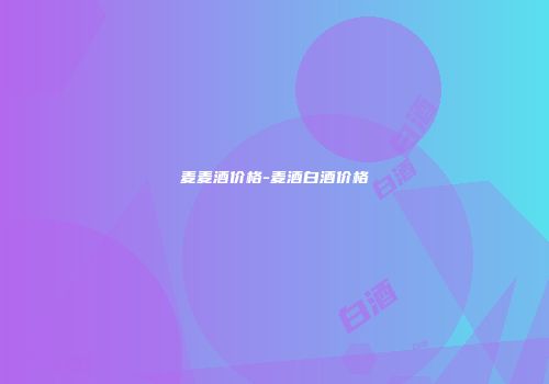 麦麦酒价格-麦酒白酒价格