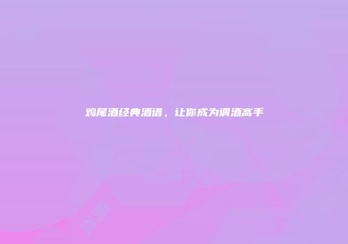 鸡尾酒经典酒谱，让你成为调酒高手