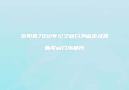 景阳春70周年纪念版白酒解析及高端收藏白酒推荐