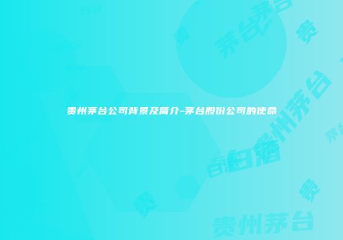 贵州茅台公司背景及简介-茅台股份公司的使命