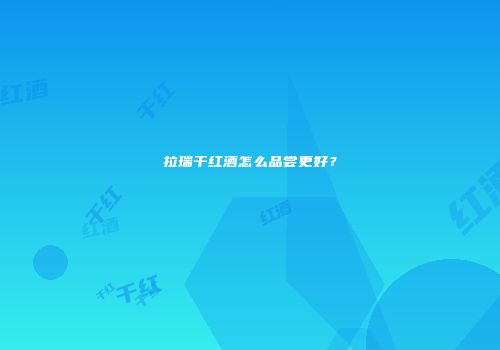 拉瑞干红酒怎么品尝更好？