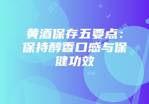 黄酒保存五要点：保持醇香口感与保健功效