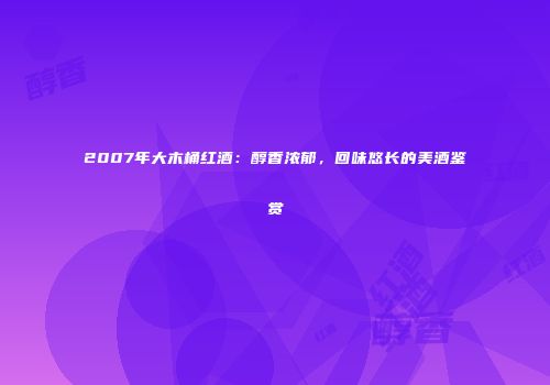 2007年大木桶红酒：醇香浓郁，回味悠长的美酒鉴赏