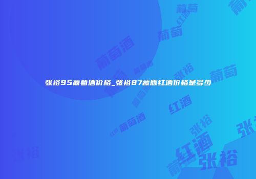 张裕95葡萄酒价格_张裕87藏版红酒价格是多少