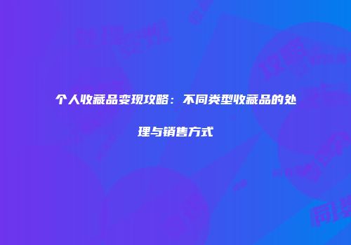 个人收藏品变现攻略：不同类型收藏品的处理与销售方式