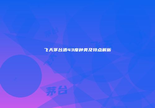 飞天茅台酒43度种类及特点解析
