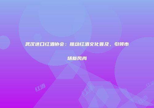 武汉进口红酒协会：推动红酒文化普及，引领市场新风尚