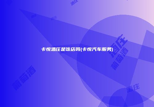 卡悦酒庄是饭店吗(卡悦汽车服务)