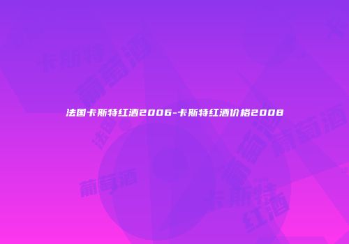 法国卡斯特红酒2006-卡斯特红酒价格2008