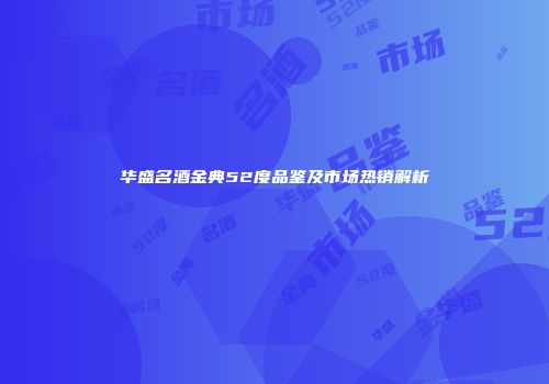 华盛名酒金典52度品鉴及市场热销解析