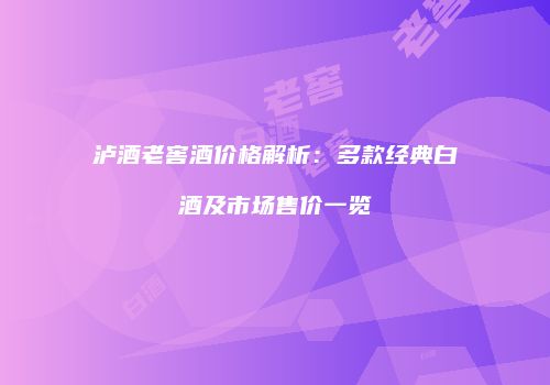 泸酒老窖酒价格解析：多款经典白酒及市场售价一览