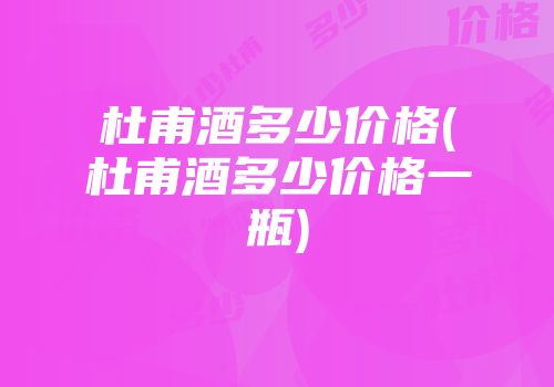 杜甫酒多少价格(杜甫酒多少价格一瓶)