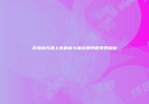 石海洞天酒上市解析与重庆园博园景观探秘
